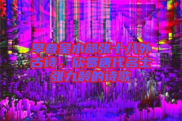 早春呈水部張十八外古詩，欣賞唐代名士張九齡的詩歌