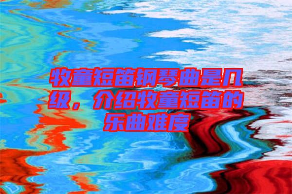 牧童短笛鋼琴曲是幾級，介紹牧童短笛的樂曲難度