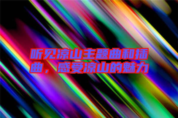 聽見涼山主題曲和插曲，感受涼山的魅力
