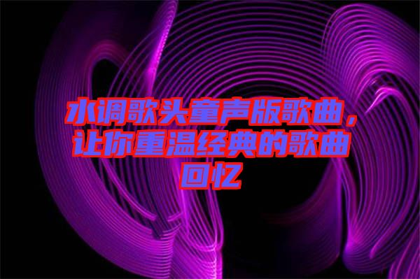 水調歌頭童聲版歌曲，讓你重溫經典的歌曲回憶
