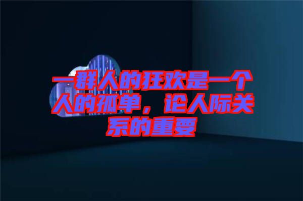一群人的狂歡是一個人的孤單，論人際關系的重要