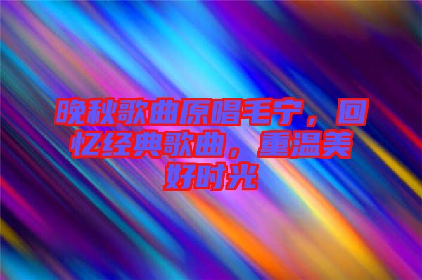 晚秋歌曲原唱毛寧，回憶經典歌曲，重溫美好時光