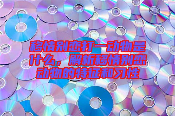 移情別戀打一動物是什么，解析移情別戀動物的特征和習性