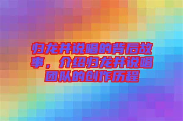 歸龍井說唱的背后故事，介紹歸龍井說唱團(tuán)隊的創(chuàng)作歷程