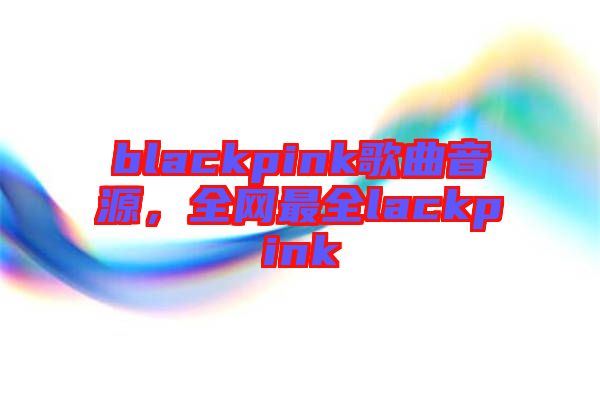 blackpink歌曲音源，全網最全lackpink