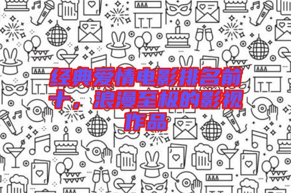 經典愛情電影排名前十，浪漫至極的影視作品