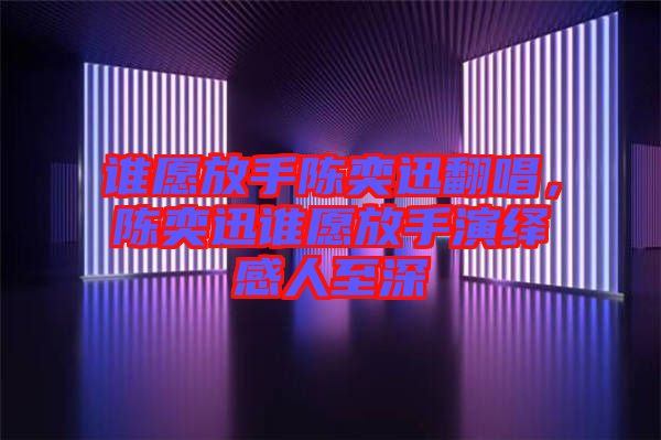 誰愿放手陳奕迅翻唱，陳奕迅誰愿放手演繹感人至深