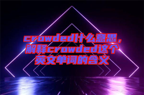 crowded什么意思，解釋crowded這個英文單詞的含義