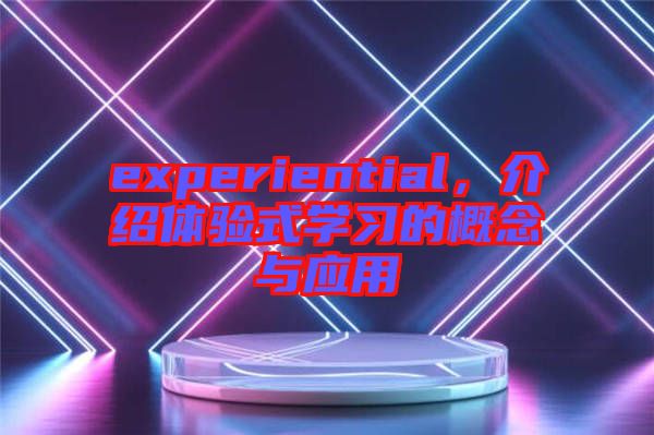 experiential，介紹體驗式學(xué)習(xí)的概念與應(yīng)用