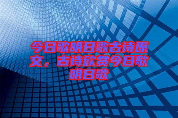 今日歌明日歌古詩原文，古詩欣賞今日歌明日歌