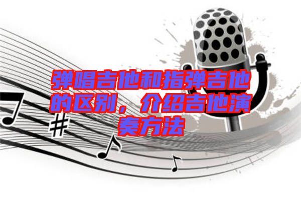 彈唱吉他和指彈吉他的區(qū)別，介紹吉他演奏方法