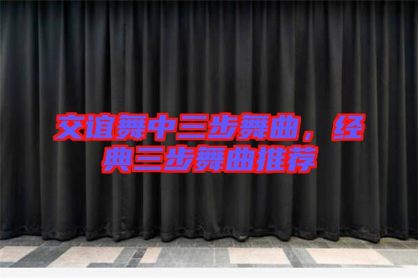 交誼舞中三步舞曲，經典三步舞曲推薦