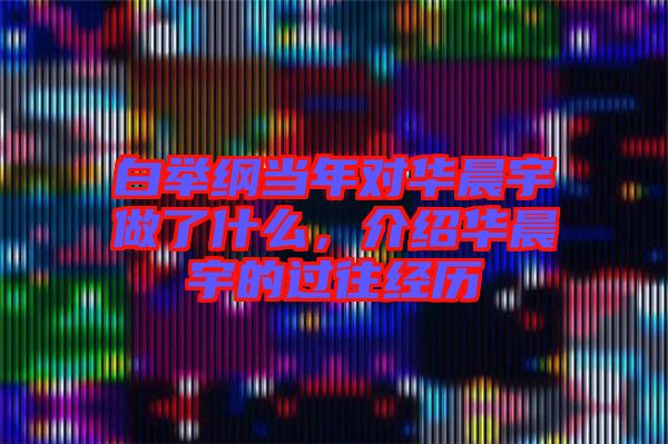 白舉綱當年對華晨宇做了什么，介紹華晨宇的過往經歷