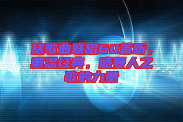 旅歌曲聯唱60首聽，重溫經典，感受人之歌的力量