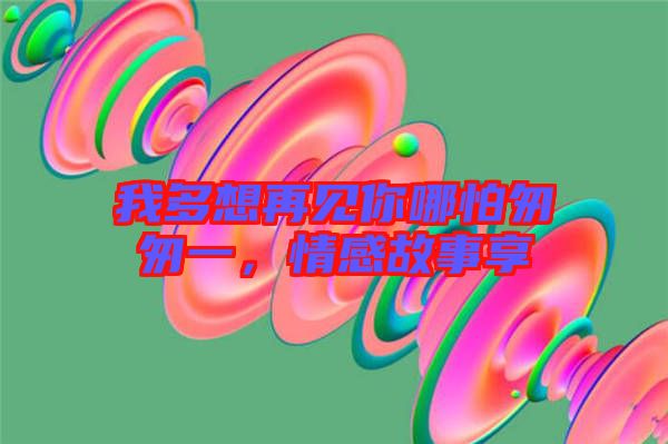 我多想再見你哪怕匆匆一，情感故事享