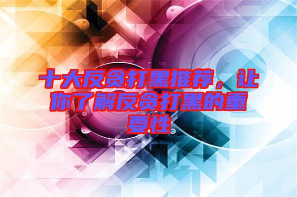 十大反貪打黑推薦，讓你了解反貪打黑的重要性