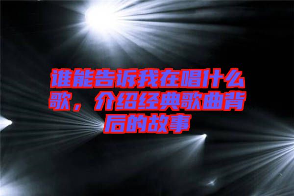 誰能告訴我在唱什么歌，介紹經典歌曲背后的故事
