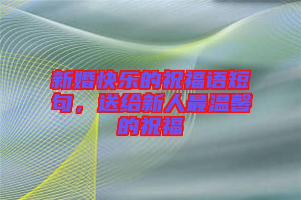 新婚快樂的祝福語短句，送給新人最溫馨的祝福