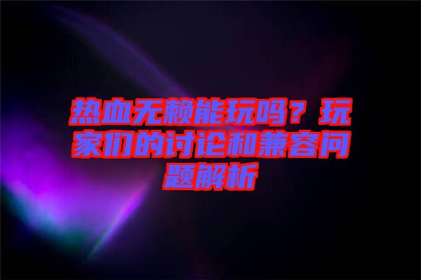 熱血無賴能玩嗎？玩家們的討論和兼容問題解析