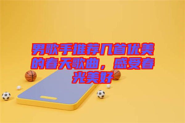男歌手推薦幾首優美的春天歌曲，感受春光美好