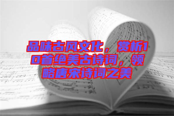 品味古風文化，賞析10首絕美古詩詞，領(lǐng)略唐宋詩詞之美