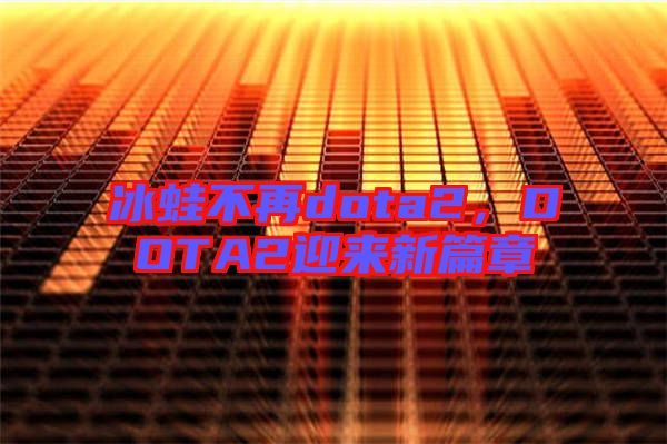 冰蛙不再dota2，DOTA2迎來新篇章
