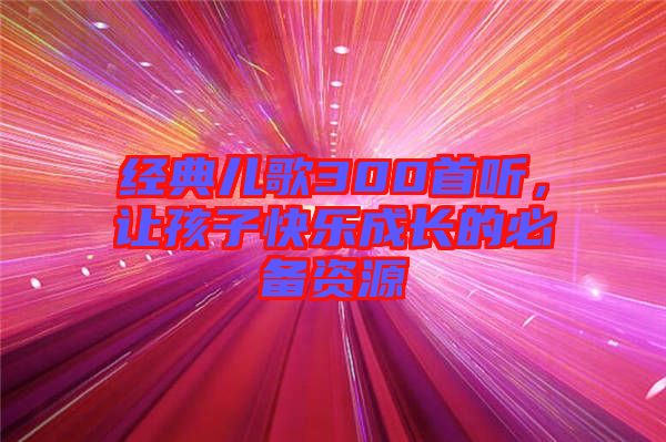 經典兒歌300首聽，讓孩子快樂成長的必備資源