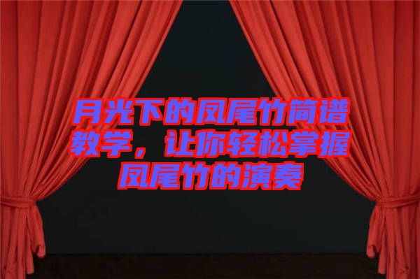 月光下的鳳尾竹簡(jiǎn)譜教學(xué)，讓你輕松掌握鳳尾竹的演奏