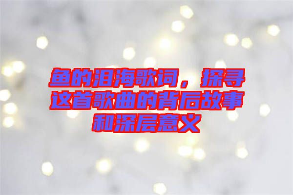 魚的淚海歌詞，探尋這首歌曲的背后故事和深層意義