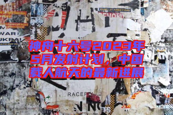 神舟十六號2023年5月發射計劃，中國載人航天的最新進展