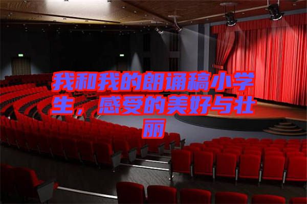 我和我的朗誦稿小學生，感受的美好與壯麗