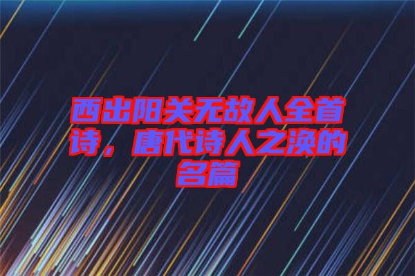 西出陽關無故人全首詩，唐代詩人之渙的名篇