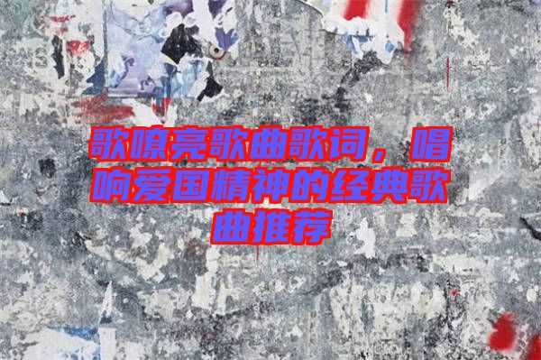 歌嘹亮歌曲歌詞，唱響愛國精神的經(jīng)典歌曲推薦