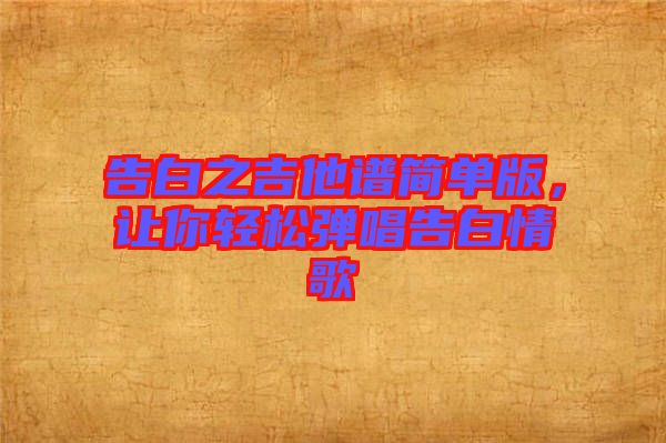 告白之吉他譜簡單版，讓你輕松彈唱告白情歌