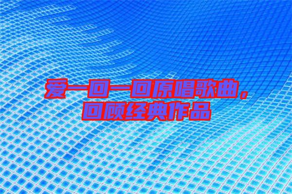 愛一回一回原唱歌曲，回顧經典作品