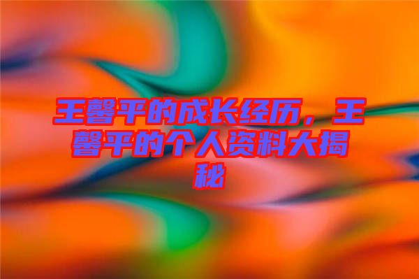 王馨平的成長經歷，王馨平的個人資料大揭秘