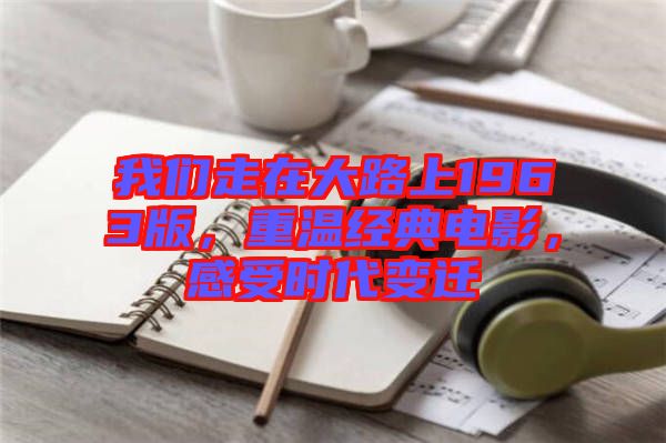 我們走在大路上1963版，重溫經典電影，感受時代變遷