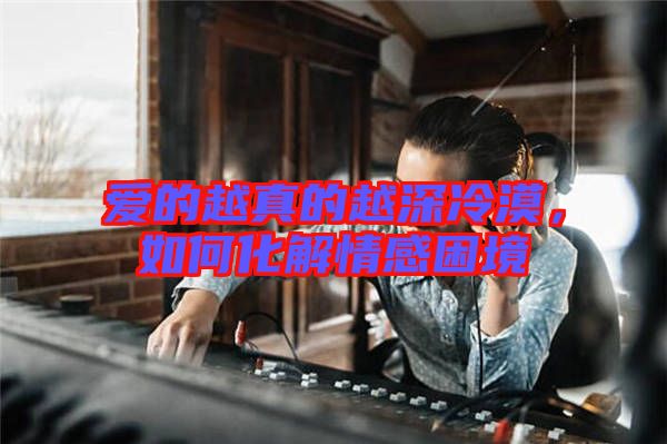 愛的越真的越深冷漠，如何化解情感困境