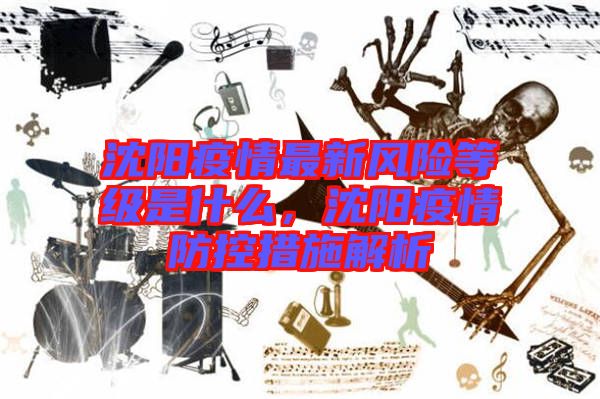 沈陽(yáng)疫情最新風(fēng)險(xiǎn)等級(jí)是什么，沈陽(yáng)疫情防控措施解析