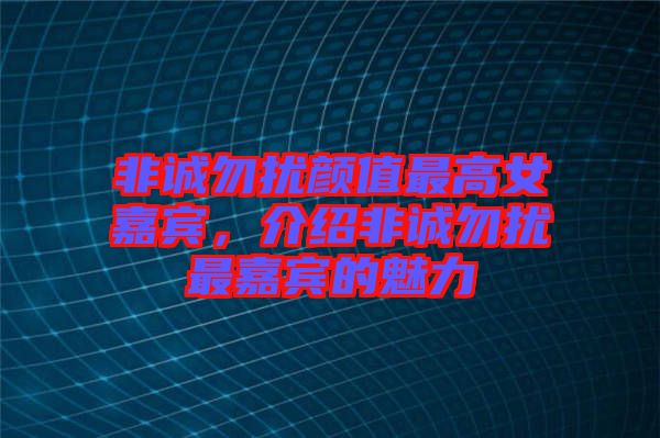 非誠勿擾顏值最高女嘉賓，介紹非誠勿擾最嘉賓的魅力