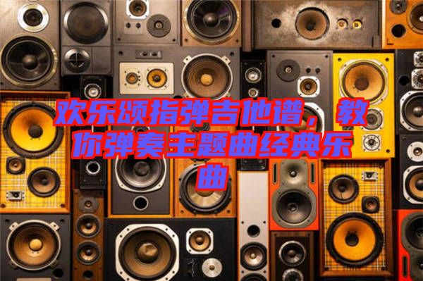 歡樂頌指彈吉他譜，教你彈奏主題曲經典樂曲