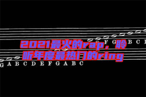 2021最火的rap，聆聽年度最熱門的ring