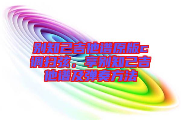 別知己吉他譜原版c調(diào)掃弦，享別知己吉他譜及彈奏方法