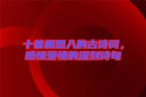 十首相思入的古詩詞，感悟愛情的深刻詩句