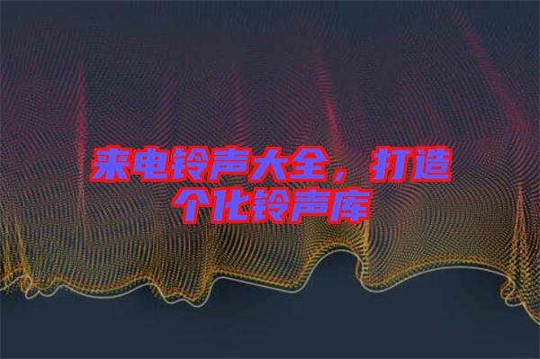 來電鈴聲大全，打造個化鈴聲庫