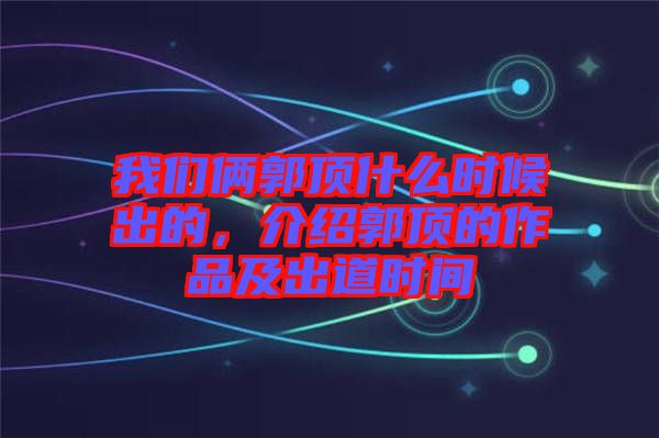 我們倆郭頂什么時候出的，介紹郭頂的作品及出道時間