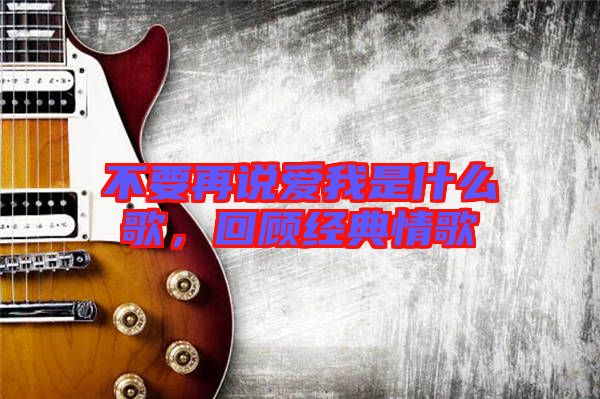 不要再說愛我是什么歌，回顧經典情歌