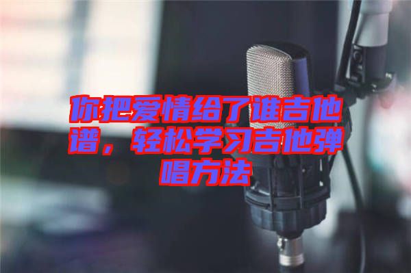 你把愛情給了誰吉他譜，輕松學習吉他彈唱方法