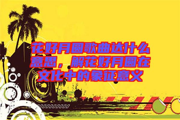 花好月圓歌曲達什么意思，解花好月圓在文化中的象征意義