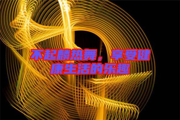 不起麟熱舞，享受健康生活的樂(lè)趣